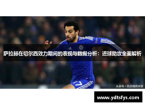 萨拉赫在切尔西效力期间的表现与数据分析：进球助攻全面解析