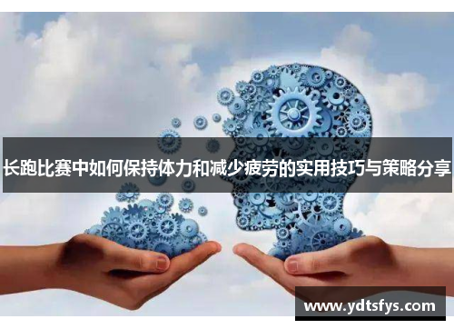 长跑比赛中如何保持体力和减少疲劳的实用技巧与策略分享