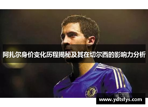 阿扎尔身价变化历程揭秘及其在切尔西的影响力分析