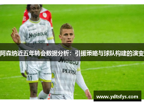 阿森纳近五年转会数据分析：引援策略与球队构建的演变